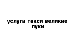 услуги такси великие луки